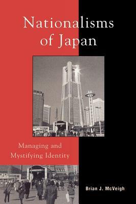 Nationalisms of Japan: Managing and Mystifying Identity by Brian J. McVeigh