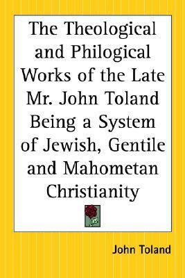 The Theological and Philogical Works of the Late Mr. John Toland Being a System of Jewish, Gentile and Mahometan Christianity by John Toland