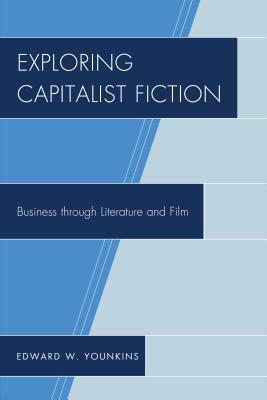 Exploring Capitalist Fiction: Business through Literature and Film by Edward W. Younkins