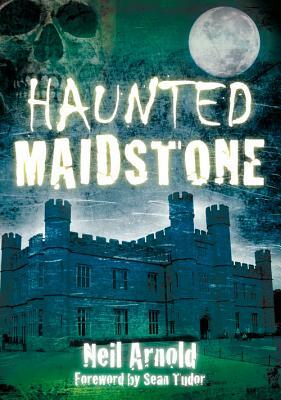 Haunted Maidstone by Neil Arnold