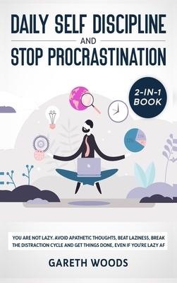 Daily Self Discipline and Procrastination 2-in-1 Book: You Are Not Lazy. Avoid Apathetic Thoughts, Beat Laziness, Break The Distraction Cycle and Get by Gareth Woods