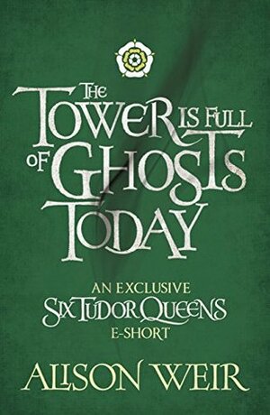 The Tower is Full of Ghosts Today by Alison Weir