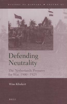 Defending Neutrality: The Netherlands Prepares for War, 1900-1925 by Wim Klinkert