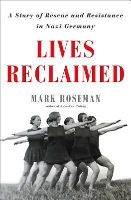 Lives Reclaimed: A Story of Rescue and Resistance in Nazi Germany by Mark Roseman