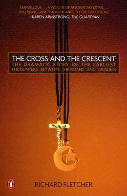 The Cross and the Crescent: The Dramatic Story of the Earliest Encounters Between Christians and Muslims by Richard Fletcher