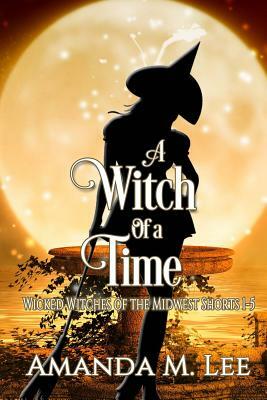 A Witch of a Time: A Wicked Witches of the Midwest Shorts Compilation by Amanda M. Lee