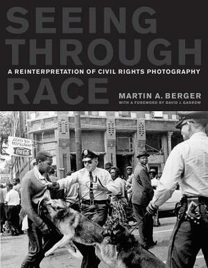 Seeing Through Race: A Reinterpretation of Civil Rights Photography by Martin A. Berger