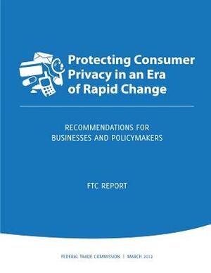 Protecting Consumer Privacy in an Era of Rapid Change: Recommendations for Businesses and Policymakers by Federal Trade Commission