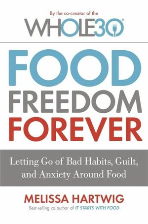 Food Freedom Forever: Letting Go of Bad Habits, Guilt and Anxiety Around Food by Melissa Hartwig Urban