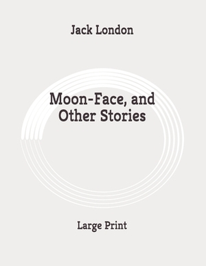 Moon-Face, and Other Stories: Large Print by Jack London