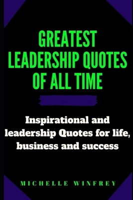 Greatest leadership Quotes of all time: Inspirational and leadership Quotes for life, business and success by Michelle Winfrey