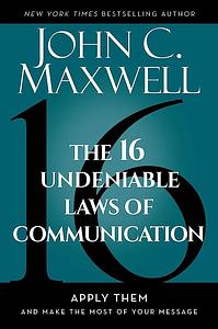 The 16 Undeniable Laws of Communication: Apply Them and Make the Most of Your Message by John C. Maxwell