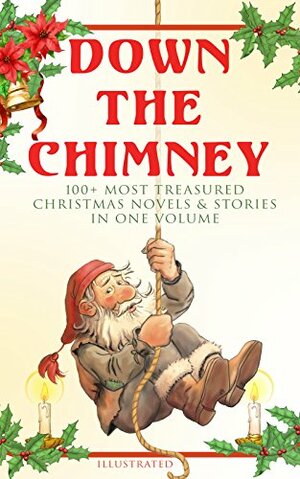 Down the Chimney: 100+ Most Treasured Christmas Novels & Stories in One Volume (Illustrated) by Florence L. Barclay, Henry Van Dyke, Elbridge S. Brooks, J.M. Barrie, Armando Palacio Valdés, Gustavo Adolfo Bécquer, Antonio Maré, Isabel Cecilia Williams, Alphonse Daudet, Raymond McAlden, L.M. Montgomery, Florence Morse Kingsley, Harrison S. Morris, Alice Hale Burnett, Katharine Pyle, F.E. Mann, E.T.A. Hoffmann, Juliana Horatia Gatty Ewing, Selma Lagerlöf, O. Henry, Anne Hollingsworth Wharton, Jacob Grimm, André Theuriet, Charles Dickens, George MacDonald, Eleanor H. Porter, James Weber Linn, F.L. Stealey, Willis Boyd Allen, L. Frank Baum, Robert E. Howard, Winifred M. Kirkland, Edward A. Rand, Booker T. Washington, Sophie May, Pedro Antonio de Alarcón, Grace Margaret Gallaher, Louisa May Alcott, Jacob A. Riis, Jay T. Stocking, Mark Twain, Mary Hartwell Catherwood, Elizabeth Harkison, Lucas Malet, Thomas Nelson Page, F. Arnstein, Hans Christian Andersen, Lucy Wheelock, Maxime Du Camp, Marion Clifford-Butler, Walter Crane, Anna Robinson, Nellie C. King, Frederick E. Dewhurst, Elia W. Peattie, Maud Lindsay, Beatrix Potter, M.A.L. Lane, Susan Anne Livingston Ridley Sedgwick, Nora Archibald Smith, Marjorie L.C. Pickthall, François Coppée, Anthony Trollope, Ernest Ingersoll, Vernon Lee, Angelo J. Lewis, Matilda Betham-Edwards, Max Brand, Bret Harte, Marcel Prévost, Olive Thorne Miller, Marie-Catherine d'Aulnoy, William John Locke, Edgar Wallace, A.S. Boyd, Georg Schuster, Jules Simon, Saki, Amy Ella Blanchard, Guy de Maupassant, Annie Fellows Johnston, Fyodor Dostoevsky, Anton Chekhov, Leo Tolstoy, Phebe A. Curtiss, Benito Pérez Galdós, E.E. Hale, Amanda Minnie Douglas, Kate Upson Clark, Bjørnstjerne Bjørnson, Harriet Beecher Stowe