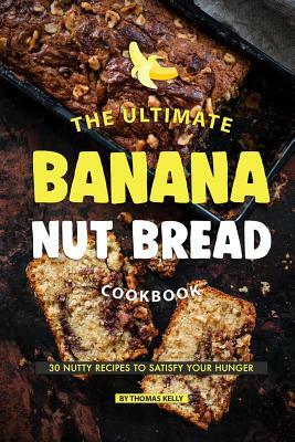 The Ultimate Banana Nut Bread Cookbook: 30 Nutty Recipes to Satisfy Your Hunger by Thomas Kelly