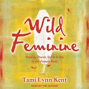 Wild Feminine: Finding Power, Spirit & Joy in the Female Body by Tami Lynn Kent