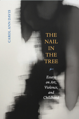 The Nail in the Tree: Essays on Art, Violence, and Childhood by Carol Ann Davis