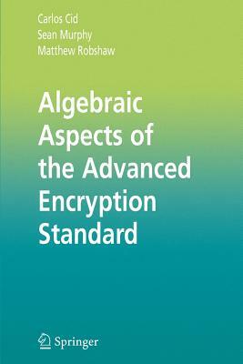 Algebraic Aspects of the Advanced Encryption Standard by Sean Murphy, Matthew Robshaw, Carlos Cid