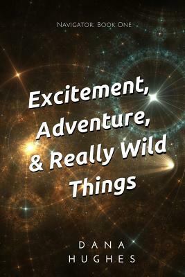 Excitement, Adventure, & Really Wild Things: Navigator: Book One by Dana Hughes