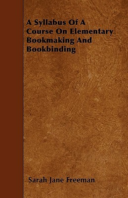 A Syllabus Of A Course On Elementary Bookmaking And Bookbinding by Sarah Jane Freeman