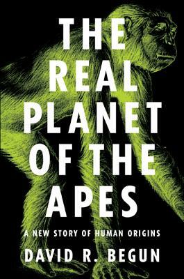 The Real Planet of the Apes: A New Story of Human Origins by David R. Begun