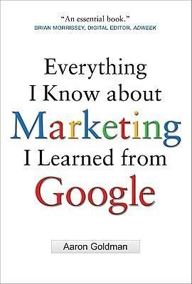 Everything I Know about Marketing I Learned From Google by Goldman, Goldman