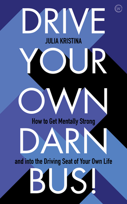 Drive Your Own Darn Bus!: How to Get Mentally Strong and Into the Driver's Seat of Your Life by Julia Kristina