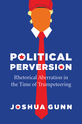 Political Perversion: Rhetorical Aberration in the Time of Trumpeteering by Joshua Gunn