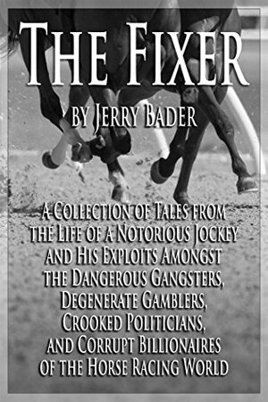 The Fixer: A Collection of Tales from the Life of a Notorious Jockey and His Exploits Among the Dangerous Criminals, Degenerate Gamblers, Corrupt Billionaires of the Horse Racing World by Jerry Bader