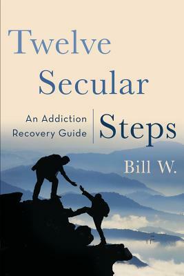 Twelve Secular Steps: An Addiction Recovery Guide by Bill W