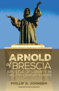 Arnold of Brescia: Apostle of Liberty in Twelfth-Century Europe by Paul R. Sponheim, Phillip D. Johnson