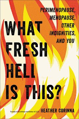 What Fresh Hell is This? Perimenopause, Menopause, Other Indignities, and You—a Guide by Heather Corinna