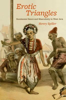 Erotic Triangles: Sundanese Dance and Masculinity in West Java by Henry Spiller