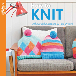 How to Knit: With 100 Techniques and 20 Easy Projects by Mollie Makes