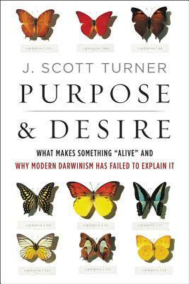 Purpose and Desire: What Makes Something Alive and Why Modern Darwinism Has Failed to Explain It by J. Scott Turner