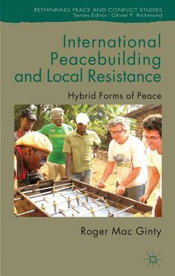 International Peacebuilding and Local Resistance: Hybrid Forms of Peace by Roger Mac Ginty