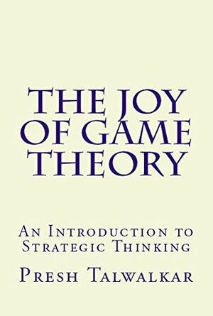 The Joy of Game Theory: An Introduction to Strategic Thinking by Presh Talwalkar