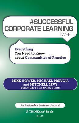 # SUCCESSFUL CORPORATE LEARNING tweet Book07: Everything You Need to Know about Communities of Practice by Michael Prevou, Mitchell Levy, Mike Hower