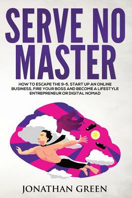 Serve No Master: How to Escape the 9-5, Start Up an Online Business, Fire Your Boss and Become a Lifestyle Entrepreneur or Digital Noma by Jonathan Green