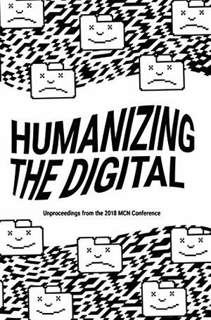 Humanizing the Digital: Unproceedings from the MCN 2018 Conference by Isabella Bruno, Ed Rodley, Rachel Ropeik, Hannah Hethmon, Seema Rao, Suse Anderson