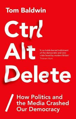 Ctrl Alt Delete: How Politics and the Media Crashed Our Democracy by Tom Baldwin