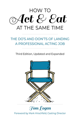 How to Act & Eat at the Same Time, the Sequel: The Do's and Don'ts of Landing a Professional Acting Job by Tom Logan