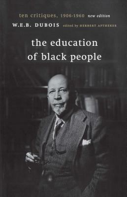 The Education of Black People: Ten Critiques, 1906 - 1960 by W.E.B. Du Bois