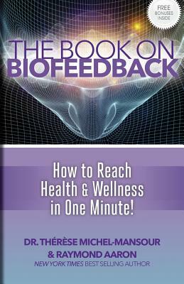 The Book on Biofeedback: How To Reach Health & Wellness In One Minute! by Raymond Aaron, Therese Michel-Mansour