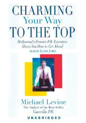 Charming Your Way to the Top: Hollywood's Premier P.R. Executive Shows You How to Get Ahead by Michael Levine