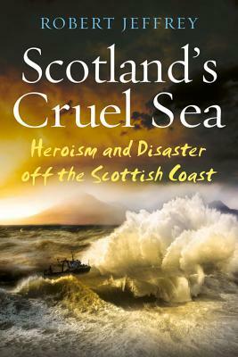 Scotland's Cruel Sea: Heroism and Disaster Off the Scottish Coast by Robert Jeffrey