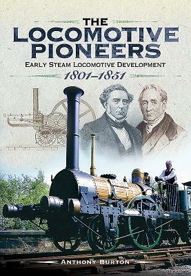The Locomotive Pioneers: Early Steam Locomotive Development 1801 - 1851 by Anthony Burton