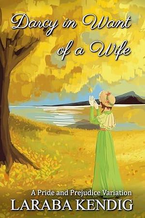 Darcy in Want of a Wife: A Pride and Prejudice Variation by Angela Kendig, Laraba Kendig