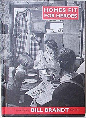 Homes Fit for Heroes: Photographs by Bill Brandt, 1939-1943 by Peter James, Bill Brandt, Richard Sadler