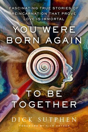 You Were Born Again to Be Together: Fascinating True Stories of Reincarnation That Prove Love Is Immortal by Dick Sutphen