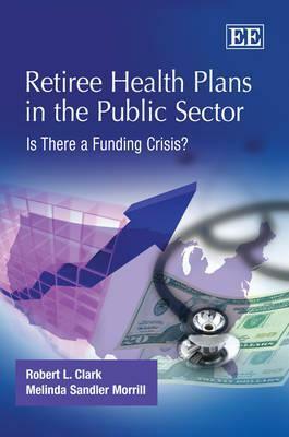 Retiree Health Plans in the Public Sector: Is There a Funding Crisis? by Melinda Sandler Morrill, Robert L. Clark